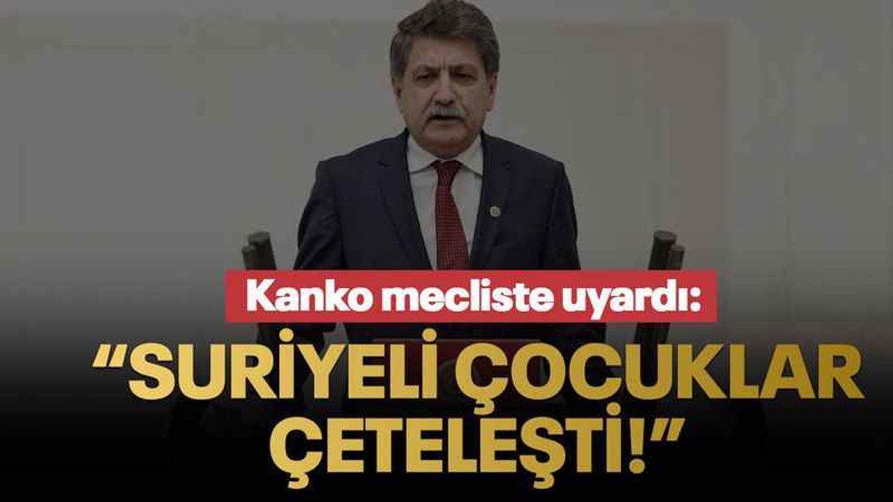 Kanko mecliste uyardı: “Suriyeli çocuklar çeteleşti!”